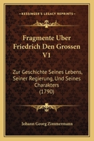 Fragmente Uber Friedrich Den Grossen V1: Zur Geschichte Seines Lebens, Seiner Regierung, Und Seines Charakters (1790) 116604839X Book Cover