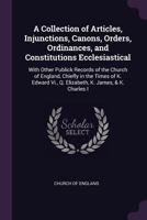 A Collection of Articles, Injunctions, Canons, Orders, Ordinances, and Constitutions Ecclesiastical; With Other Publick Records of the Church of England, Chiefly in the Times of K. Edward VI., Q. Eliz 1341253864 Book Cover