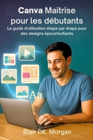 Canva Maîtrise pour les débutants: Le guide d'utilisation étape par étape pour des designs époustouflants (French Edition) B0FRZGTXHV Book Cover