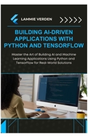 BUILDING AI-DRIVEN APPLICATIONS WITH PYTHON AND TENSORFLOW: Master the Art of Building AI and Machine Learning Applications Using Python and TensorFlow for Real-World Solutions B0F3JQPCDG Book Cover
