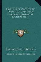 Fraterna Et Modesta Ad Omnes Per Universam Europam Reformatas Ecclesias (1618) 1166983935 Book Cover