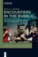 Encounters in the Rubble: American Interactions with German Children and Youth in Postwar Germany (de Gruyter Studies in Military History) 3111587029 Book Cover
