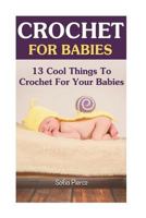 Crochet For Babies: 13 Cool Things To Crochet For Your Babies 1542574382 Book Cover