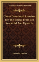 Closet Devotional Exercises For The Young, From Ten Years Old And Upwards 0548326207 Book Cover