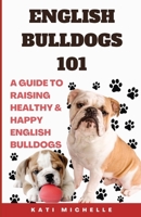 English Bulldogs 101: A Guide to Raising Healthy & Happy English Bulldogs B0CKK9KQG7 Book Cover