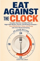 Eat Against the Clock: Circadian Nutrition and Meal Plan for Night Shift Workers, Nurses, and Rotating Schedules — Reset Metabolism, Sleep, and Energy with Time-Restricted Eating B0GYYP31P2 Book Cover