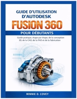 GUIDE D'UTILISATION D'AUTODESK FUSION 360 POUR DÉBUTANTS: Guide pratique, étape par étape, de la conception 3D, de la CAO, de la FAO et de la fabrication (French Edition) B0GHS7J6YS Book Cover