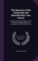 The Memoirs of the Celebrated and Beautiful Mrs. Ann Carson: Daughter of an Officer of the U.S. Navy, and Wife of Another, Whose Life Terminated in the Philadelphia Prison 135893178X Book Cover