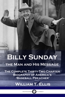 Billy Sunday, the Man and His Message: The Complete Thirty-Two Chapter Biography of America's 'Baseball Preacher' 1789873312 Book Cover