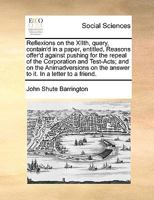 Reflexions on the XIIth, query, contain'd in a paper, entitled, Reasons offer'd against pushing for the repeal of the Corporation and Test-Acts; and ... on the answer to it. In a letter to a friend. 1170372791 Book Cover