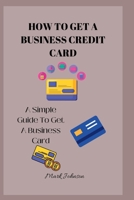 HOW TO GET A BUSINESS CREDIT CARD: A Simple Guide To Get A Business Credit Card B0BCSCB92W Book Cover