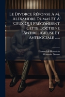 Le Divorce Reponse A M. Alexandre Dumas Et a Ceux Qui Preconisent Cette Doctrine Antireligieuse Et Antisociale ...... 1272552942 Book Cover