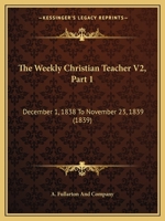 The Weekly Christian Teacher V2, Part 1: December 1, 1838 To November 23, 1839 1120964938 Book Cover
