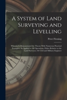 A System of Land Surveying and Levelling: Wherein Is Demonstrated the Theory with Numerous Practical Examples, As Applied to All Operations, Either ... Land Surveyor, Or Civil and Military Engineer 1018411054 Book Cover