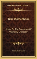 True Womanhood: Hints On The Formation Of Womanly Character 1163229326 Book Cover