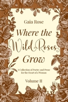 Where the Wild Roses Grow: A Collection of Poetry and Prose for the Heart of a Woman - VOLUME II 1838055460 Book Cover