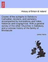Copies of the epitaphs in Salisbury Cathedral, cloisters, and cemetery, accompanied by translations and notes, historical and biographical. With a ... a concise history of the family of Montacute 124169110X Book Cover