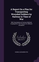 A Report on a Plan for Transporting Wounded Soldiers by Railway in Time of War 1164546066 Book Cover