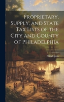 Proprietary, Supply, and State Tax Lists of the City and County of Philadelphia ... 1020239964 Book Cover