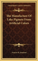 The Manufacture Of Lake Pigmets From Artificial Colors 1163765988 Book Cover