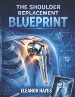 THE SHOULDER REPLACEMENT BLUEPRINT: Everything You Need to Know For A Faster Recovery B0GL7WF1MQ Book Cover
