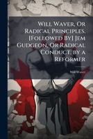 Will Waver, Or Radical Principles. [Followed By] Jem Gudgeon, Or Radical Conduct, by a Reformer 1147588333 Book Cover