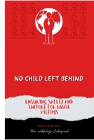 NO CHILD LEFT BEHIND; ENSURING SAFETY AND SUPPORT FOR ABUSE VICTIMS: Impact of Child abuse on the family and state B0CWH8CYPC Book Cover