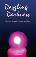 Dazzling Darkness: Gender, Sexuality, Illness and God 1849522413 Book Cover