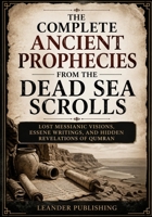The Complete Ancient Prophecies From the Dead Sea Scrolls: Lost Messianic Visions, Essene Writings, and Hidden Revelations of Qumran B0GYSPQZ7B Book Cover
