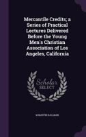 Mercantile Credits; a Series of Practical Lectures Delivered Before the Young Men's Christian Association of Los Angeles, California 1346859531 Book Cover