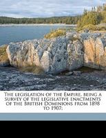 The Legislation of the Empire, Being a Survey of the Legislative Enactments of the British Dominions From 1898 to 1907; 1354425928 Book Cover