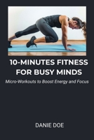 10-MINUTES FITNESS FOR BUSY MINDS: Micro-Workouts to Boost Energy and Focus B0GDN45K7M Book Cover