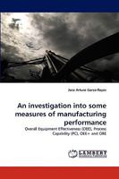 An investigation into some measures of manufacturing performance: Overall Equipment Effectiveness (OEE), Process Capability (PC), OEE+ and ORE 383831719X Book Cover