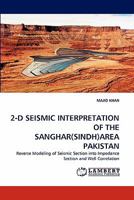 2-D SEISMIC INTERPRETATION OF THE SANGHAR(SINDH)AREA PAKISTAN: Reverse Modeling of Seismic Section into Impedance Section and Well Correlation 3844326847 Book Cover