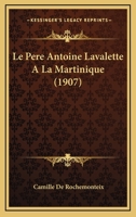 Le P�re Antoine Lavalette � La Martinique: D'Apr�s Beaucoup de Documents In�dits 1167605527 Book Cover