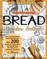 Bread Machine Cookbook: Pro-Bakery Products Made at Home - Ultimate Bread Maker Guide for Beginners, With 200 Recipes to Impress With Homemade Bread Like Gluten-Free, Sourdough, Ketogenic & More 1801132445 Book Cover