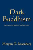 Dark Buddhism: Integrating Zen Buddhism and Objectivism 1463625790 Book Cover