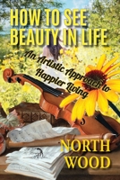 How to See Beauty in Life: An Artistic Approach to Happier Living B08SGWNBY6 Book Cover