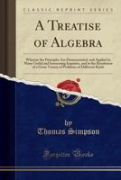 A Treatise of Algebra: Wherein the Principles Are Demonstrated and Applied in Many Useful and Interesting Inquiries, and in the Resolution of a Great Variety of Problems of Different Kinds: To Which I 1377873277 Book Cover