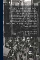 The Log Of The Water Lily, Four-oared Thames Gig, During A Rowing Excursion On The Rhine, And Other Streams Of Germany, By An Oxford Man And A Wykeham 1021543217 Book Cover