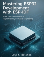 Mastering ESP32 Development with ESP-IDF: From Low-Level Control to High-Efficiency Firmware Engineering B0FXQRQYGR Book Cover