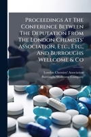 Proceedings at the Conference Between the Deputation from the London Chemists' Association, Etc., Etc., and Burroughs Wellcome & Co: Held at the Holborn Viaduct Hotel, London, June 21st and 28th and A 1274600979 Book Cover