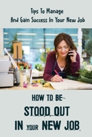 How To Be Stood Out In Your New Job: Tips To Manage And Gain Success In Your New Job: How To Stand Out In Your New Job B09CHL4LJ5 Book Cover