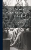 The Dramatic Works of Aaron Hill, Esq; ...: Life of the Author [Signed I.K.] Elfrid. Walking Statue. Rinaldo. Fatal Vision. King Henry V. Fatal Extravagance. Merlin in Love. Athelwold 1021350966 Book Cover