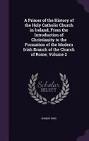 A Primer of the History of the Holy Catholic Church in Ireland, from the Introduction of Christianity to the Formation of the Modern Irish Branch of the Church of Rome, Volume 2 135853439X Book Cover