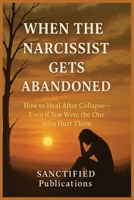 WHEN THE NARCISSIST GETS ABANDONED: FROM COLLAPSE TO CLARITY — A RAW RECOVERY GUIDE FOR THOSE TOLD "YOU'RE THE PROBLEM" (SANCTIFIED Publications) B0F7QHB7XK Book Cover