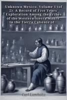 Unknown Mexico, Volume 1 (of 2): A Record of Five Years' Exploration Among the Tribes of the Western Sierra Madre B0HH1WZFKB Book Cover