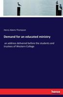 Demand for an Educated Ministry: An Address Delivered Before the Students and Trustees of Western College, Western, Iowa, at the Annual Commencement 3337377440 Book Cover