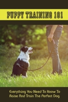 Puppy Training 101: Everything You Need To Know To Raise And Train The Perfect Dog: Crate Training Guide For A Puppy B09BSHKP8L Book Cover