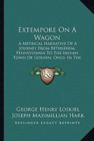 Extempore on a Wagon: A Metrical Narrative of a Journey from Bethlehem, Pennsylvania to the Indian Town of Goshen, Ohio, in the Autumn of 18 1164641557 Book Cover